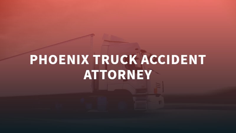 Phoenix Truck Accident Attorney