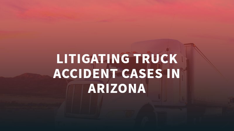 Litigar Casos de Accidentes de Camiones en Arizona